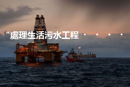 “處理生活污水工程，綠色環(huán)保新篇章”